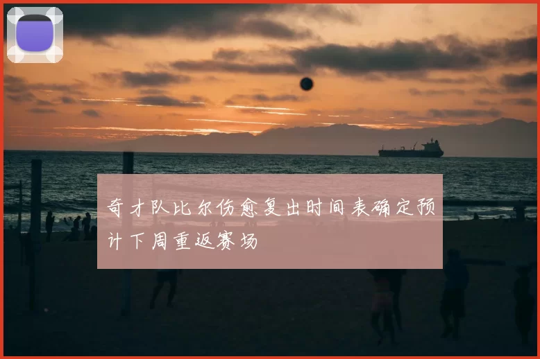 奇才队比尔伤愈复出时间表确定预计下周重返赛场