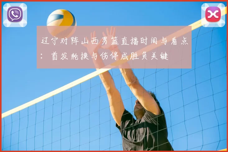 辽宁对阵山西男篮直播时间与看点：首发轮换与伤停成胜负关键