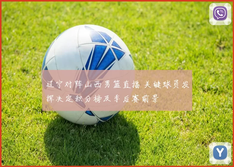 辽宁对阵山西男篮直播 关键球员发挥决定积分榜及季后赛前景