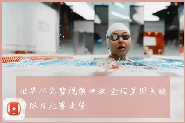 世界杯完整视频回放 全程呈现关键进球与比赛走势