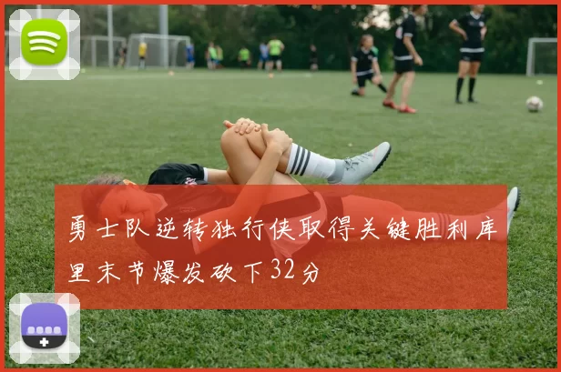 勇士队逆转独行侠取得关键胜利库里末节爆发砍下32分