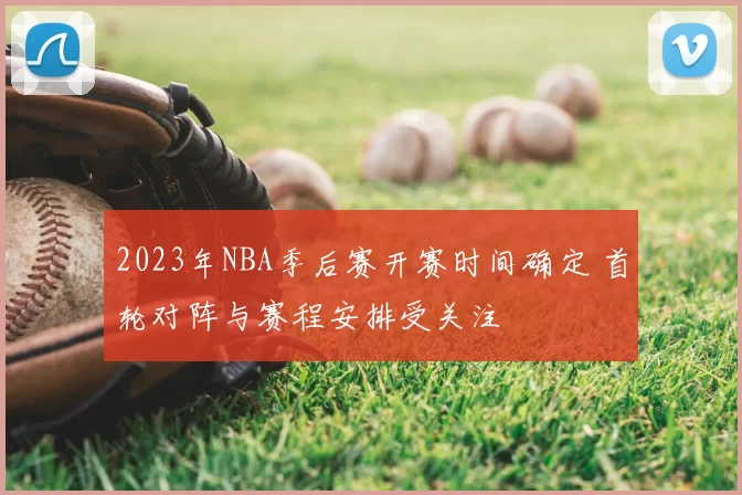 2023年NBA季后赛开赛时间确定 首轮对阵与赛程安排受关注