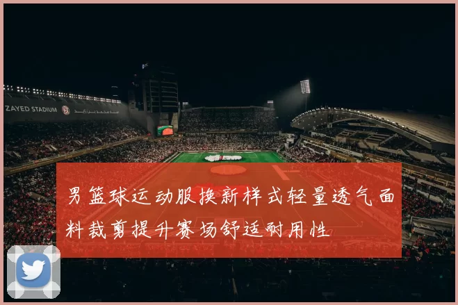 男篮球运动服换新样式轻量透气面料裁剪提升赛场舒适耐用性