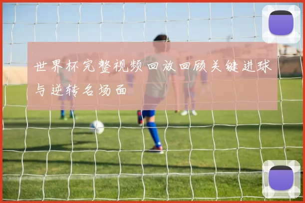 世界杯完整视频回放回顾关键进球与逆转名场面