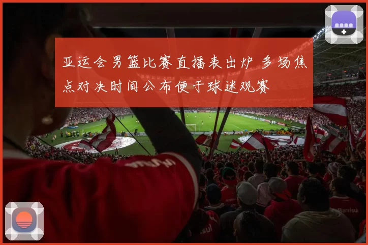 亚运会男篮比赛直播表出炉 多场焦点对决时间公布便于球迷观赛