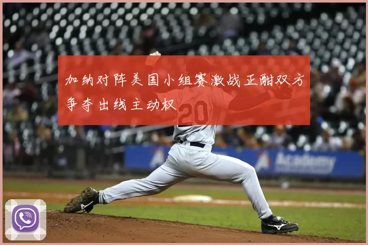 加纳对阵美国小组赛激战正酣双方争夺出线主动权