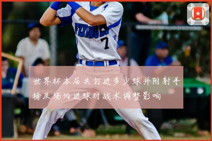 世界杯本届共打进多少球并附射手榜及场均进球对战术调整影响