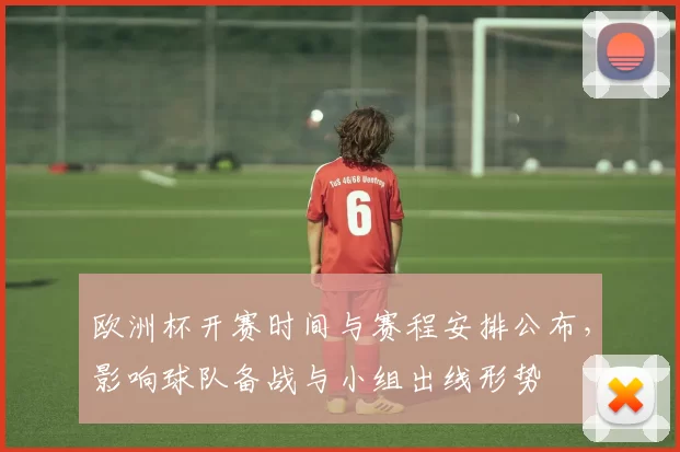 欧洲杯开赛时间与赛程安排公布，影响球队备战与小组出线形势