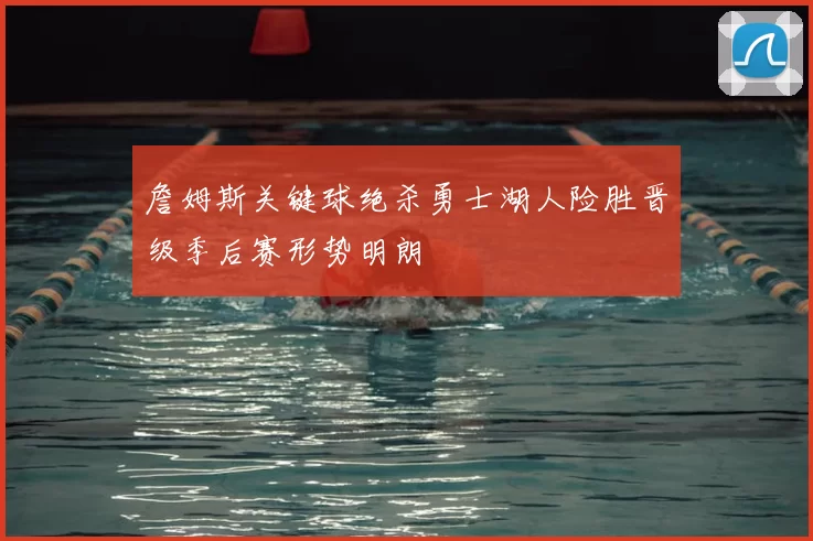 詹姆斯关键球绝杀勇士湖人险胜晋级季后赛形势明朗