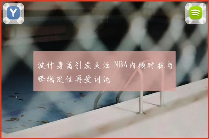 波什身高引发关注 NBA内线对抗与锋线定位再受讨论