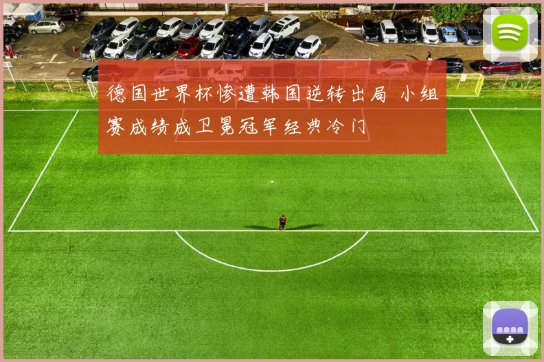 德国世界杯惨遭韩国逆转出局 小组赛成绩成卫冕冠军经典冷门