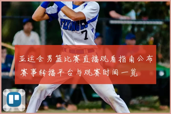 亚运会男篮比赛直播观看指南公布 赛事转播平台与观赛时间一览