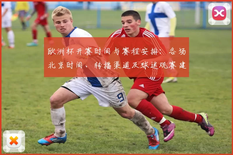 欧洲杯开赛时间与赛程安排:各场北京时间、转播渠道及球迷观赛建议