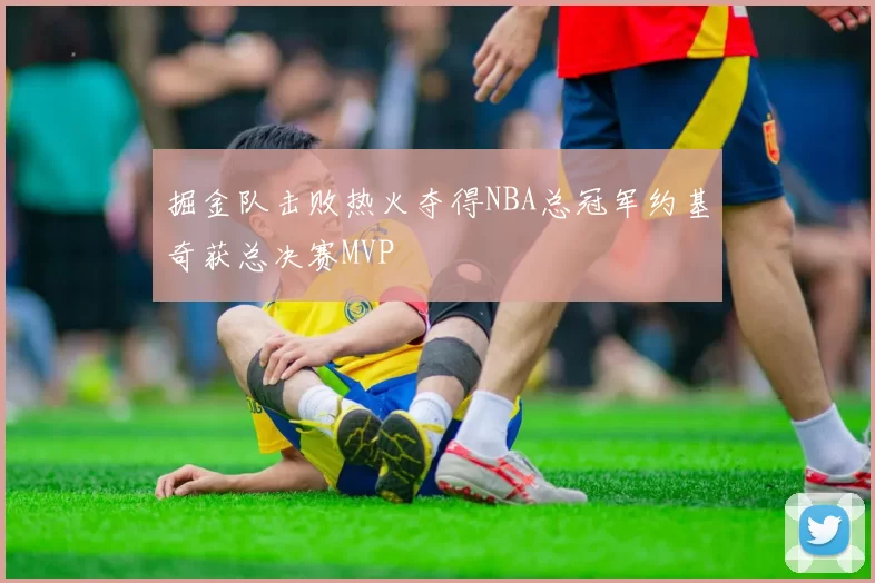 掘金队击败热火夺得NBA总冠军约基奇获总决赛MVP