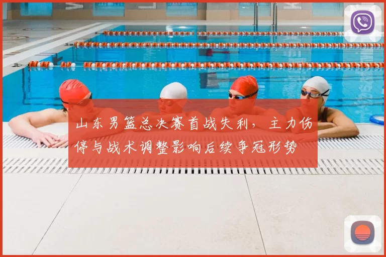 山东男篮总决赛首战失利,主力伤停与战术调整影响后续争冠形势