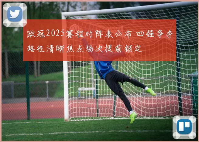 欧冠2025赛程对阵表公布 四强争夺路径清晰焦点场次提前锁定