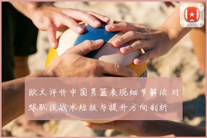 欧文评价中国男篮表现细节解读 对球队技战术短板与提升方向剖析