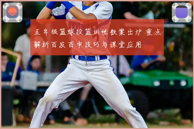 五年级篮球投篮训练教案出炉 重点解析百发百中技巧与课堂应用