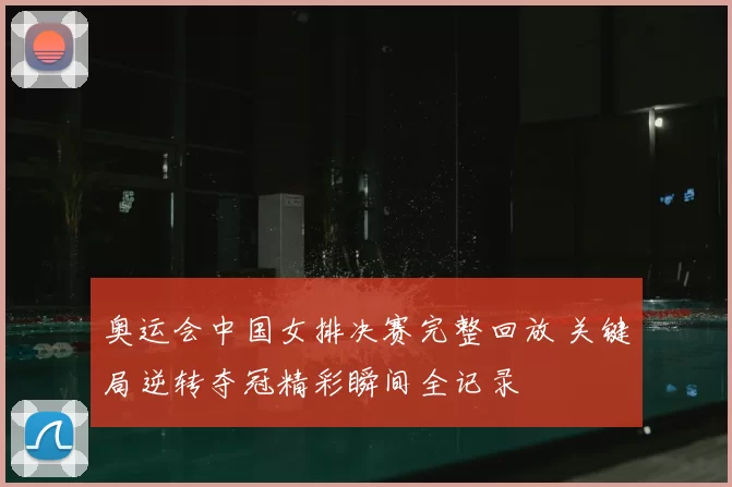 奥运会中国女排决赛完整回放 关键局逆转夺冠精彩瞬间全记录