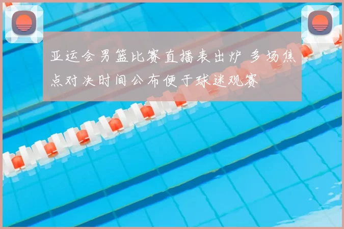 亚运会男篮比赛直播表出炉 多场焦点对决时间公布便于球迷观赛