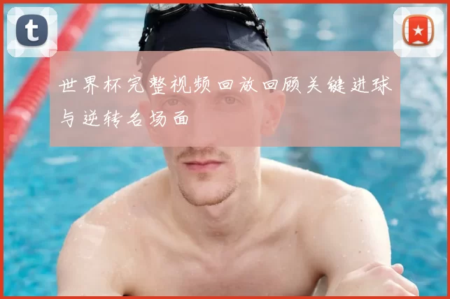 世界杯完整视频回放回顾关键进球与逆转名场面