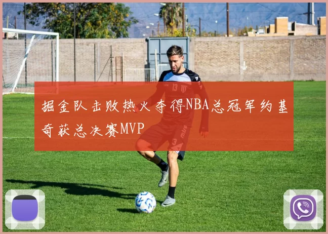 掘金队击败热火夺得NBA总冠军约基奇获总决赛MVP