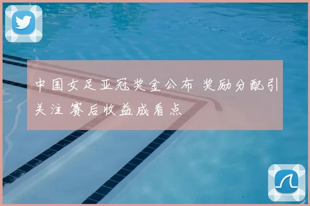 中国女足亚冠奖金公布 奖励分配引关注 赛后收益成看点