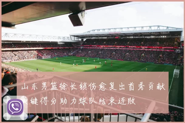 山东男篮徐长锁伤愈复出首秀贡献关键得分助力球队结束连败