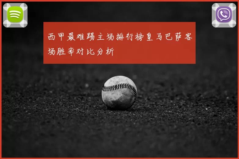 西甲最难踢主场排行榜皇马巴萨客场胜率对比分析