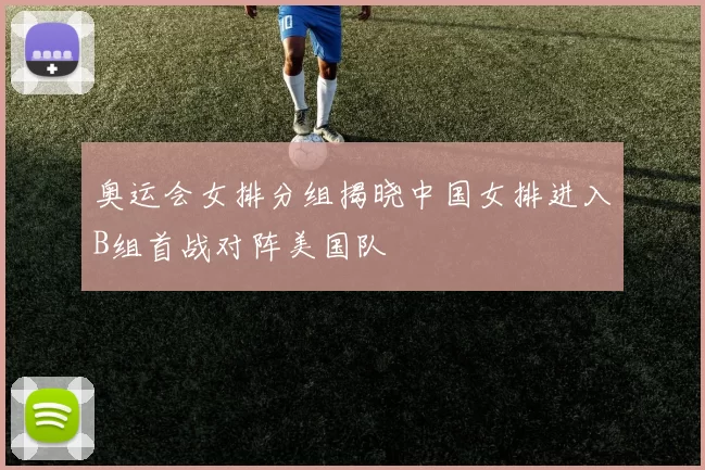 奥运会女排分组揭晓中国女排进入B组首战对阵美国队