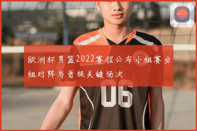 欧洲杯男篮2022赛程公布小组赛分组对阵与晋级关键场次