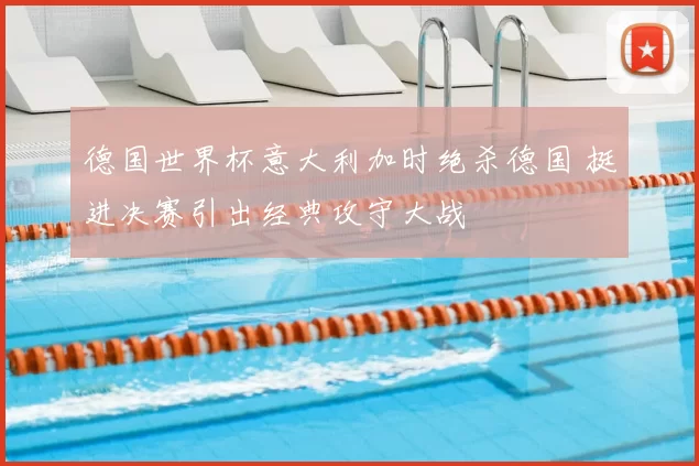 德国世界杯意大利加时绝杀德国 挺进决赛引出经典攻守大战
