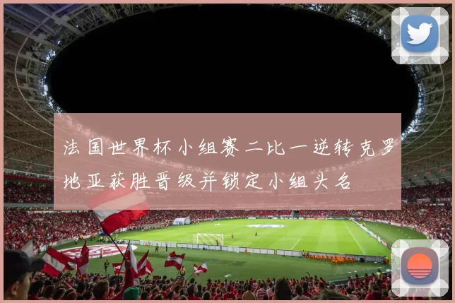 法国世界杯小组赛二比一逆转克罗地亚获胜晋级并锁定小组头名