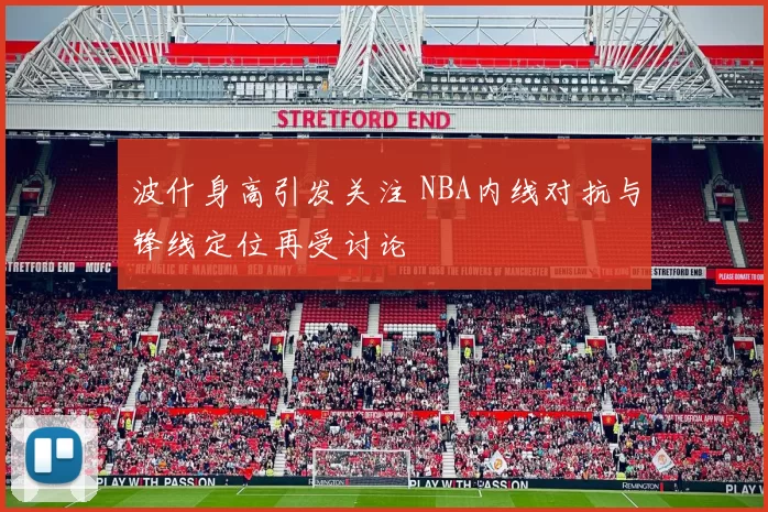 波什身高引发关注 NBA内线对抗与锋线定位再受讨论