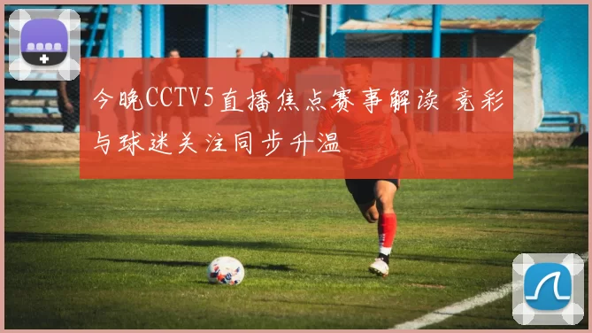 今晚CCTV5直播焦点赛事解读 竞彩与球迷关注同步升温