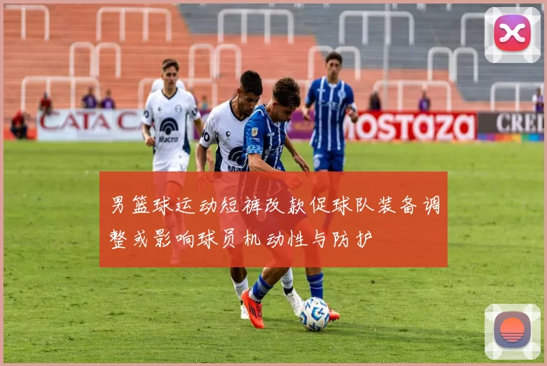 男篮球运动短裤改款促球队装备调整或影响球员机动性与防护