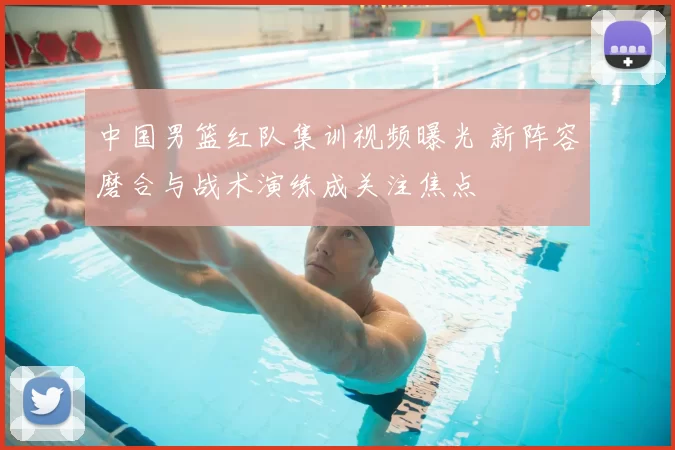 中国男篮红队集训视频曝光 新阵容磨合与战术演练成关注焦点