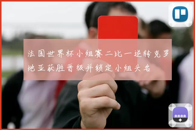 法国世界杯小组赛二比一逆转克罗地亚获胜晋级并锁定小组头名