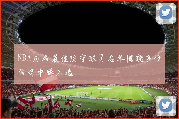 NBA历届最佳防守球员名单揭晓多位传奇中锋入选