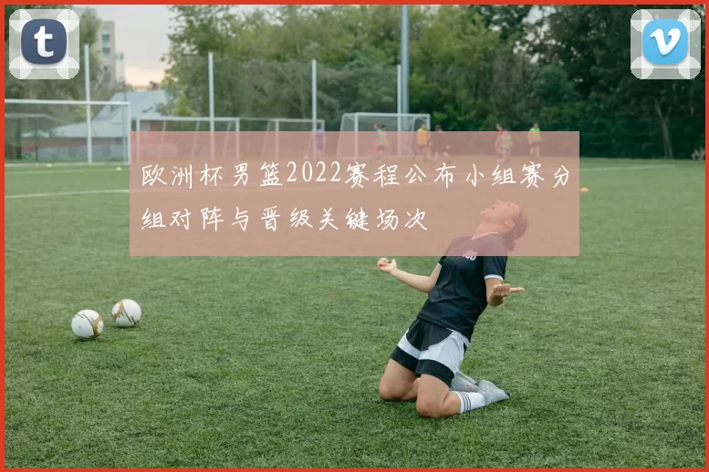 欧洲杯男篮2022赛程公布小组赛分组对阵与晋级关键场次