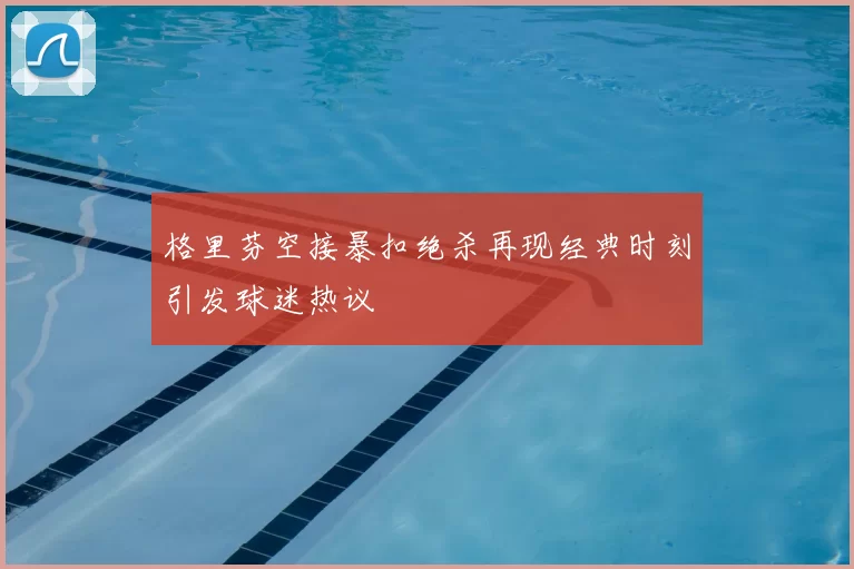 格里芬空接暴扣绝杀再现经典时刻引发球迷热议