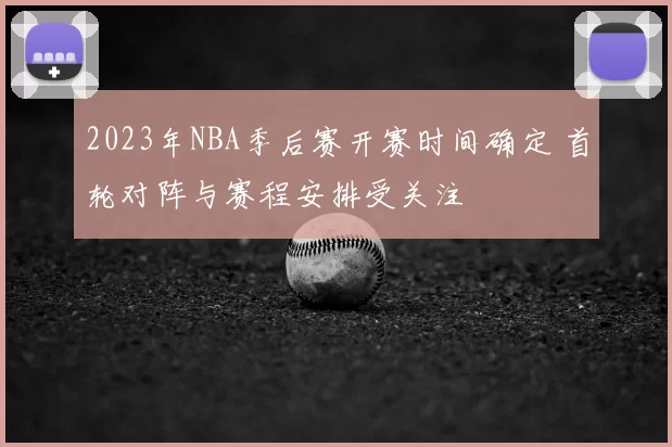 2023年NBA季后赛开赛时间确定 首轮对阵与赛程安排受关注
