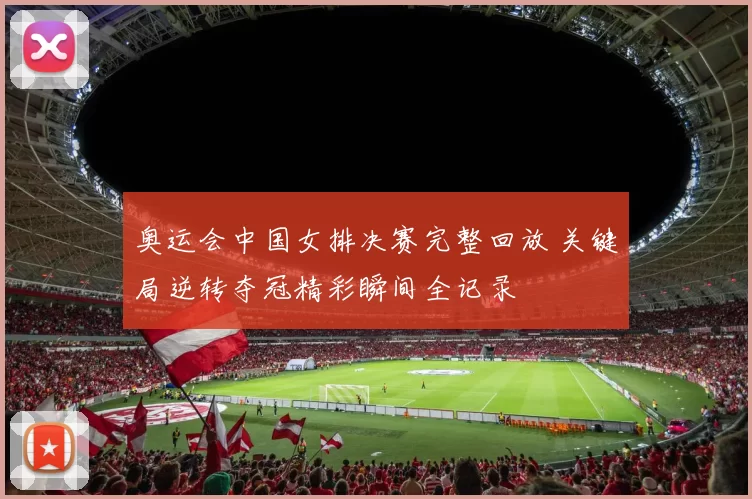 奥运会中国女排决赛完整回放 关键局逆转夺冠精彩瞬间全记录