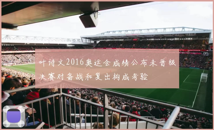 叶诗文2016奥运会成绩公布未晋级决赛对备战和复出构成考验