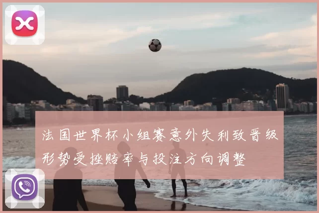 法国世界杯小组赛意外失利致晋级形势受挫赔率与投注方向调整