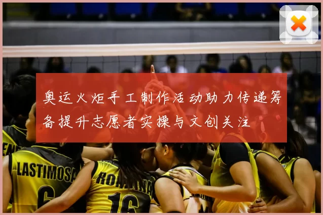 奥运火炬手工制作活动助力传递筹备提升志愿者实操与文创关注