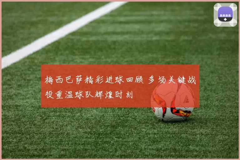 梅西巴萨精彩进球回顾 多场关键战役重温球队辉煌时刻