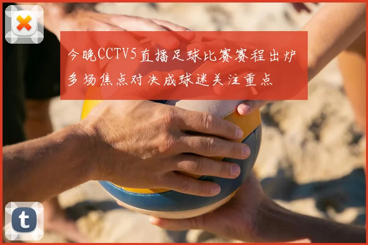 今晚CCTV5直播足球比赛赛程出炉 多场焦点对决成球迷关注重点
