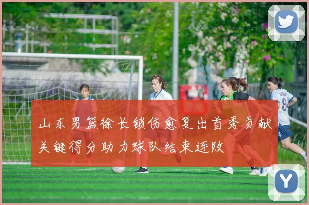 山东男篮徐长锁伤愈复出首秀贡献关键得分助力球队结束连败