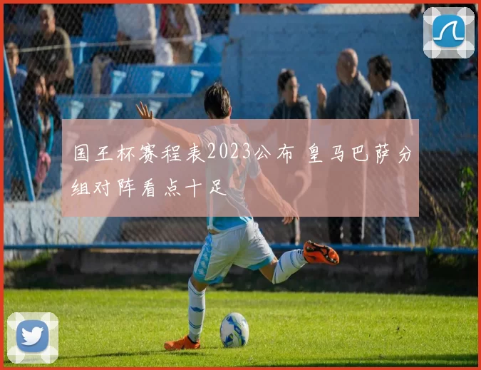 国王杯赛程表2023公布 皇马巴萨分组对阵看点十足